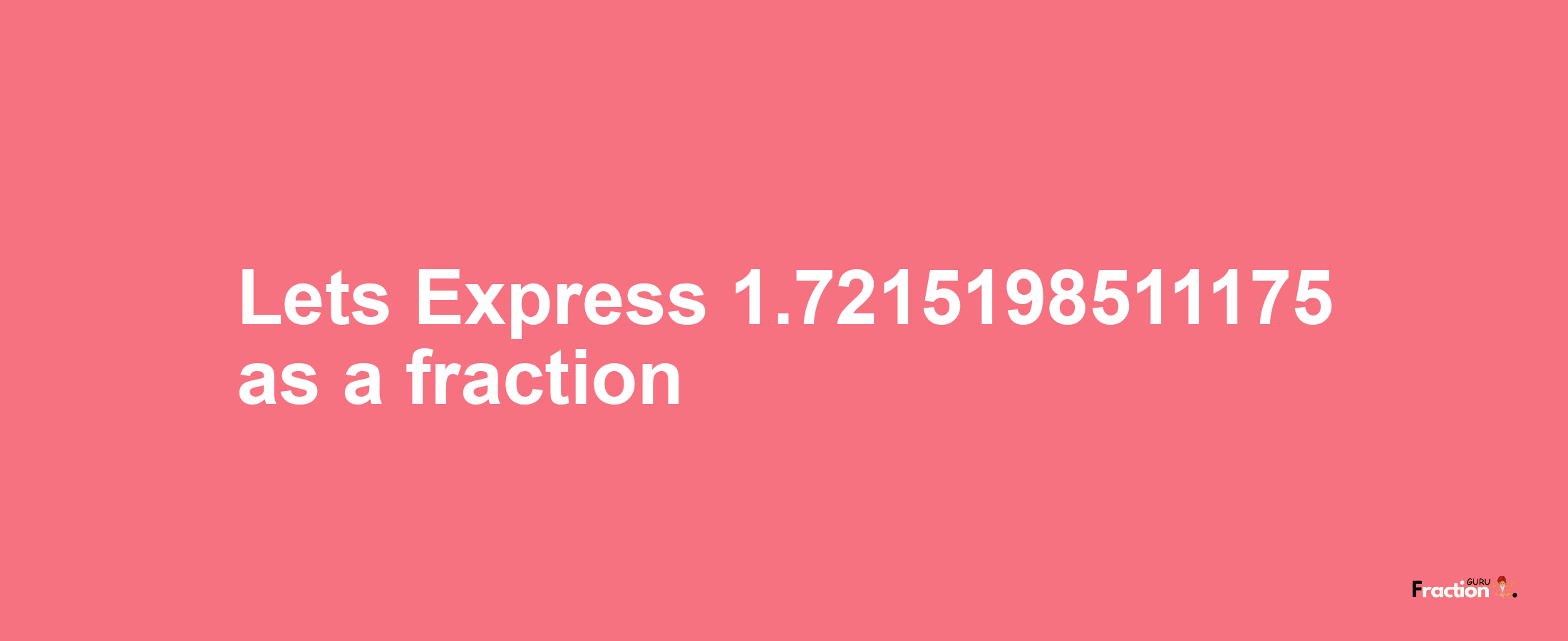 Lets Express 1.7215198511175 as afraction